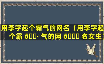 用李字起个霸气的网名（用李字起个霸 🕷 气的网 💐 名女生）